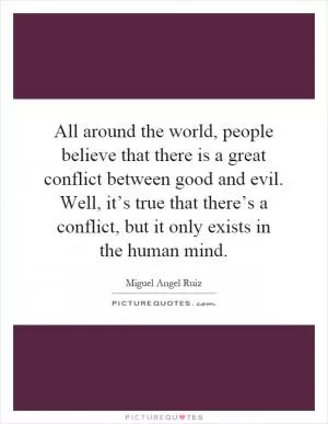 All around the world, people believe that there is a great conflict between good and evil. Well, it’s true that there’s a conflict, but it only exists in the human mind Picture Quote #1