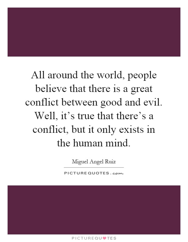 All around the world, people believe that there is a great conflict between good and evil. Well, it's true that there's a conflict, but it only exists in the human mind Picture Quote #1