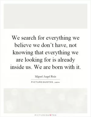 We search for everything we believe we don’t have, not knowing that everything we are looking for is already inside us. We are born with it Picture Quote #1