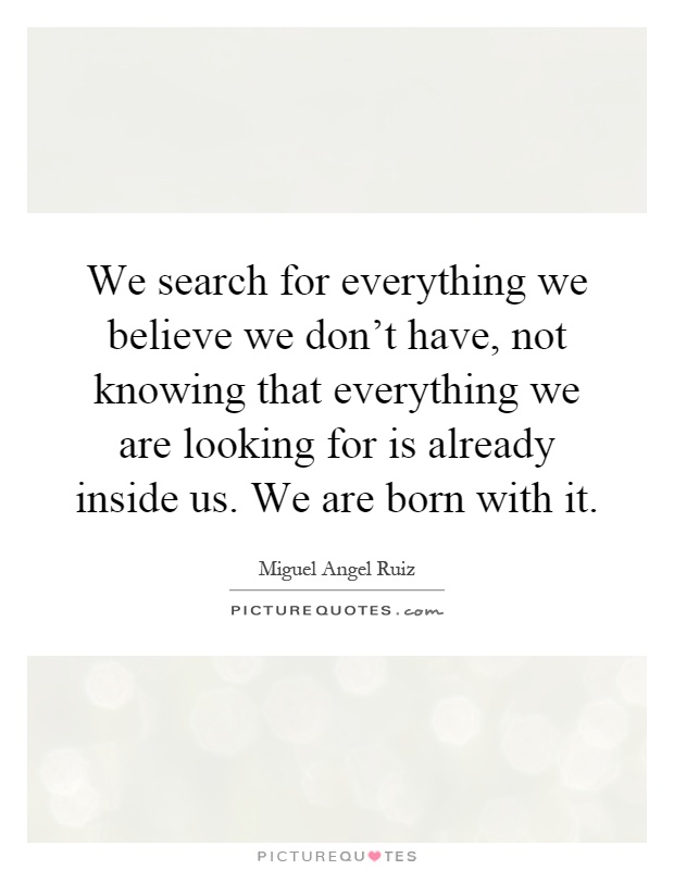 We search for everything we believe we don't have, not knowing that everything we are looking for is already inside us. We are born with it Picture Quote #1