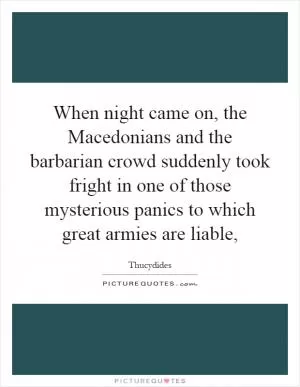 When night came on, the Macedonians and the barbarian crowd suddenly took fright in one of those mysterious panics to which great armies are liable, Picture Quote #1