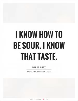 I know how to be sour. I know that taste Picture Quote #1