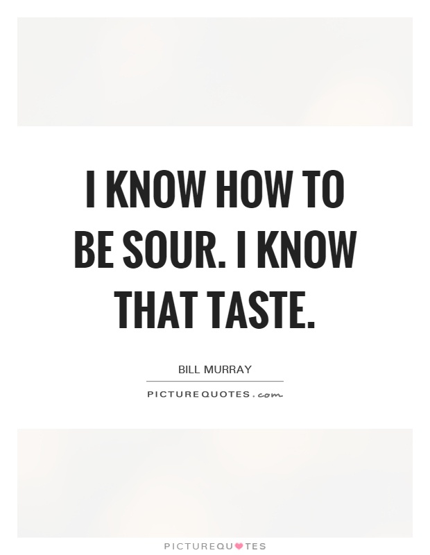 I know how to be sour. I know that taste Picture Quote #1