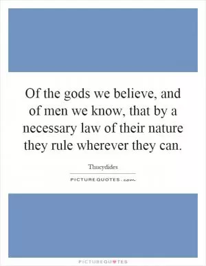 Of the gods we believe, and of men we know, that by a necessary law of their nature they rule wherever they can Picture Quote #1