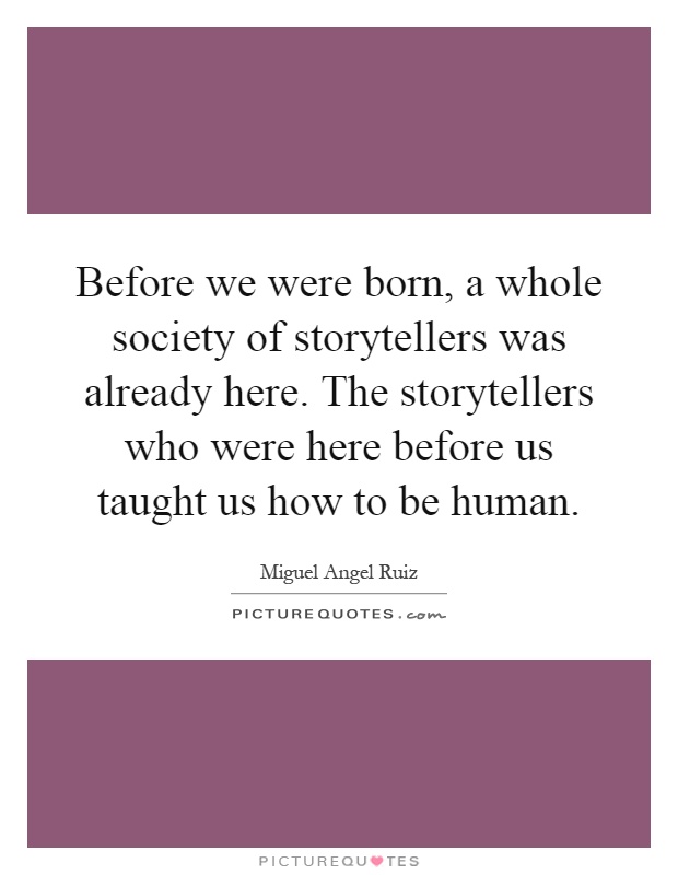 Before we were born, a whole society of storytellers was already here. The storytellers who were here before us taught us how to be human Picture Quote #1