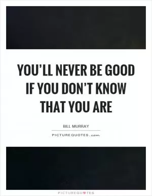You’ll never be good if you don’t know that you are Picture Quote #1