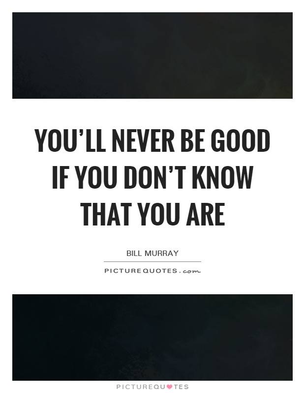 You'll never be good if you don't know that you are Picture Quote #1