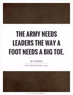 The army needs leaders the way a foot needs a big toe Picture Quote #1