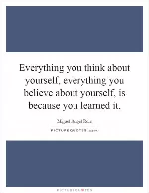 Everything you think about yourself, everything you believe about yourself, is because you learned it Picture Quote #1