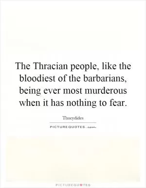 The Thracian people, like the bloodiest of the barbarians, being ever most murderous when it has nothing to fear Picture Quote #1