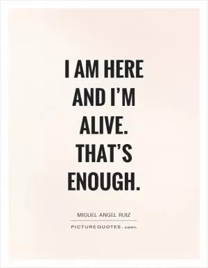 I am here and I’m alive. That’s enough Picture Quote #1