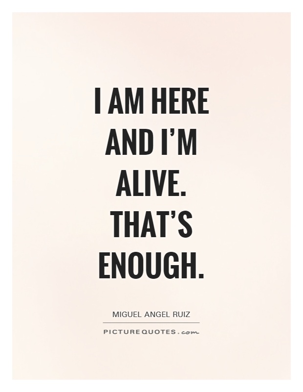I am here and I'm alive. That's enough Picture Quote #1