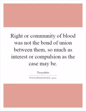 Right or community of blood was not the bond of union between them, so much as interest or compulsion as the case may be Picture Quote #1