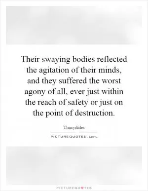 Their swaying bodies reflected the agitation of their minds, and they suffered the worst agony of all, ever just within the reach of safety or just on the point of destruction Picture Quote #1
