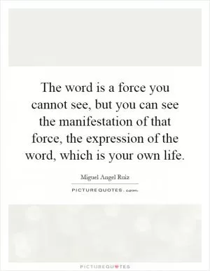 The word is a force you cannot see, but you can see the manifestation of that force, the expression of the word, which is your own life Picture Quote #1