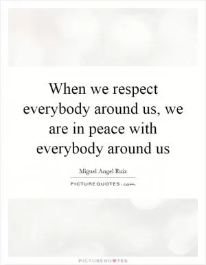 When we respect everybody around us, we are in peace with everybody around us Picture Quote #1