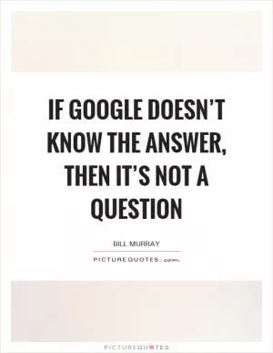 If Google doesn’t know the answer, then it’s not a question Picture Quote #1