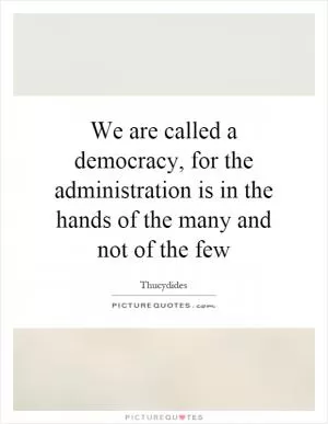 We are called a democracy, for the administration is in the hands of the many and not of the few Picture Quote #1