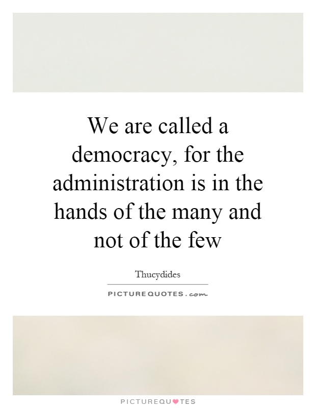 We are called a democracy, for the administration is in the hands of the many and not of the few Picture Quote #1
