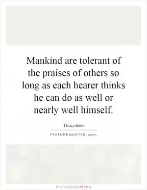 Mankind are tolerant of the praises of others so long as each hearer thinks he can do as well or nearly well himself Picture Quote #1