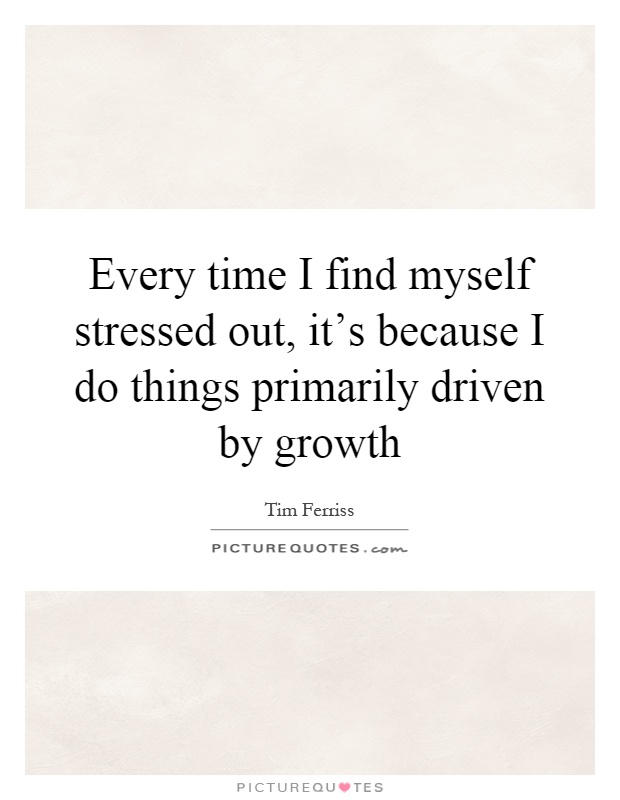 Every time I find myself stressed out, it's because I do things primarily driven by growth Picture Quote #1