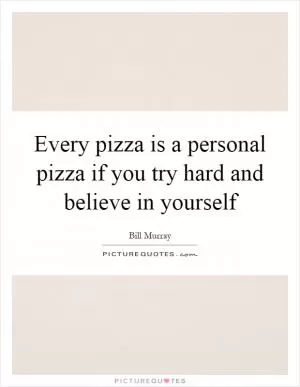 Every pizza is a personal pizza if you try hard and believe in yourself Picture Quote #1
