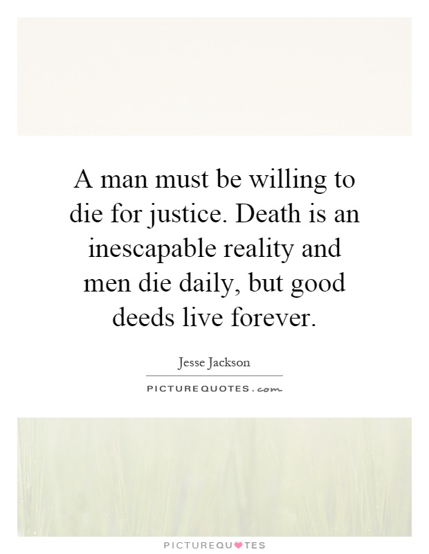 A man must be willing to die for justice. Death is an inescapable reality and men die daily, but good deeds live forever Picture Quote #1