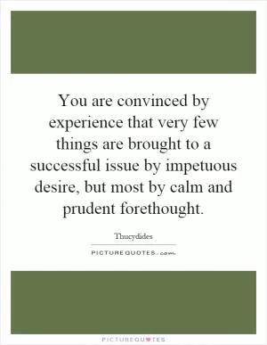 You are convinced by experience that very few things are brought to a successful issue by impetuous desire, but most by calm and prudent forethought Picture Quote #1