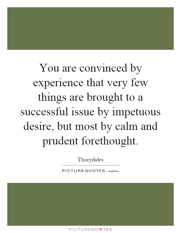 You are convinced by experience that very few things are brought to a successful issue by impetuous desire, but most by calm and prudent forethought Picture Quote #1