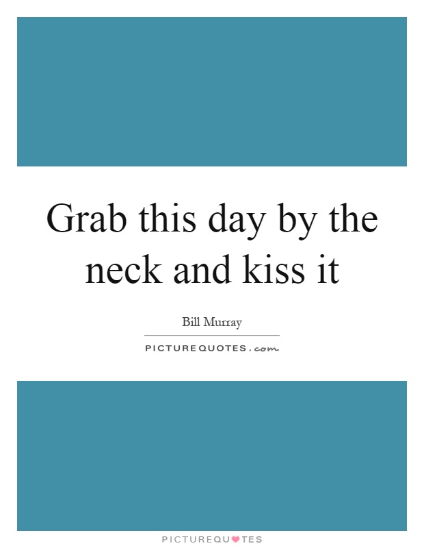 Grab this day by the neck and kiss it Picture Quote #1