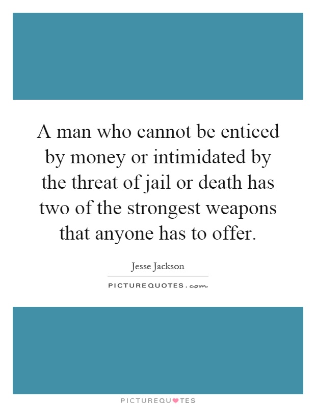 A man who cannot be enticed by money or intimidated by the threat of jail or death has two of the strongest weapons that anyone has to offer Picture Quote #1