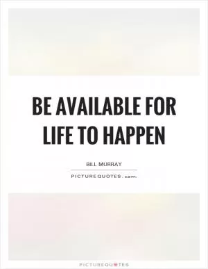 Be available for life to happen Picture Quote #1