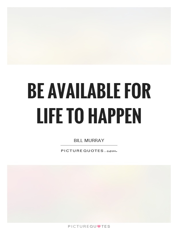 Be available for life to happen Picture Quote #1