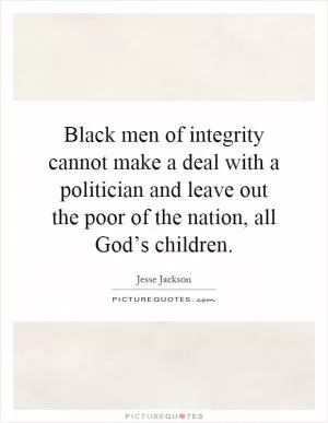 Black men of integrity cannot make a deal with a politician and leave out the poor of the nation, all God’s children Picture Quote #1