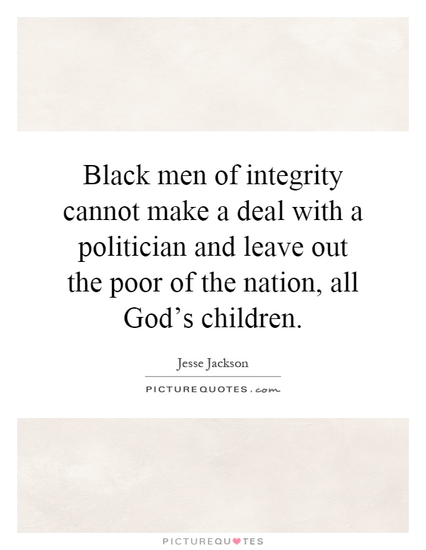 Black men of integrity cannot make a deal with a politician and leave out the poor of the nation, all God's children Picture Quote #1