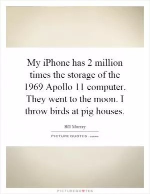 My iPhone has 2 million times the storage of the 1969 Apollo 11 computer. They went to the moon. I throw birds at pig houses Picture Quote #1
