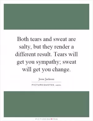 Both tears and sweat are salty, but they render a different result. Tears will get you sympathy; sweat will get you change Picture Quote #1