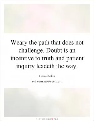 Weary the path that does not challenge. Doubt is an incentive to truth and patient inquiry leadeth the way Picture Quote #1