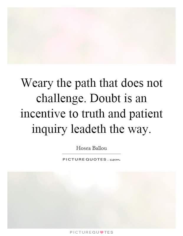 Weary the path that does not challenge. Doubt is an incentive to truth and patient inquiry leadeth the way Picture Quote #1