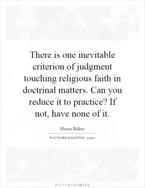 There is one inevitable criterion of judgment touching religious faith in doctrinal matters. Can you reduce it to practice? If not, have none of it Picture Quote #1