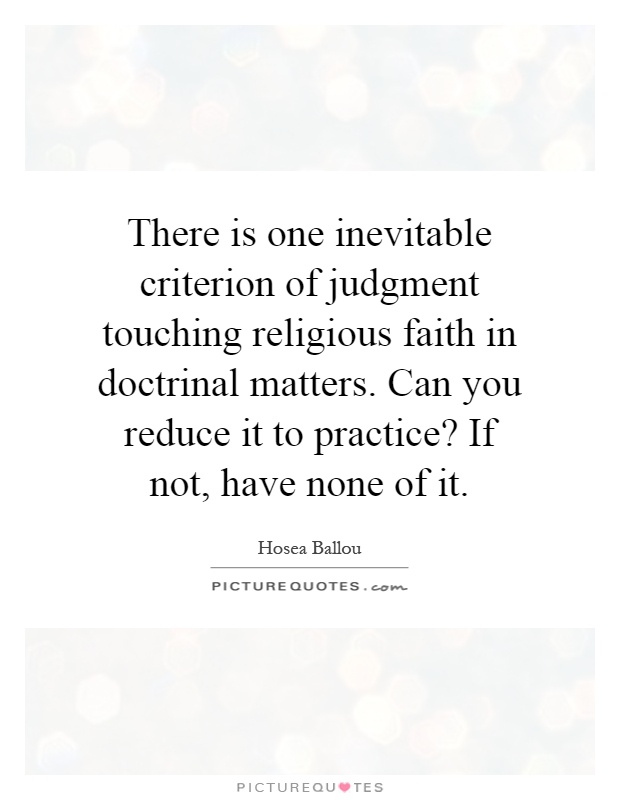 There is one inevitable criterion of judgment touching religious faith in doctrinal matters. Can you reduce it to practice? If not, have none of it Picture Quote #1