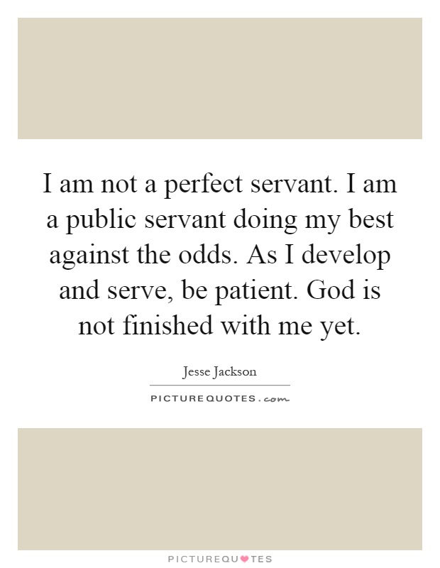 I am not a perfect servant. I am a public servant doing my best against the odds. As I develop and serve, be patient. God is not finished with me yet Picture Quote #1