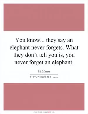 You know... they say an elephant never forgets. What they don’t tell you is, you never forget an elephant Picture Quote #1