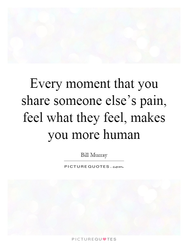 Every moment that you share someone else's pain, feel what they feel, makes you more human Picture Quote #1