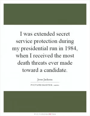 I was extended secret service protection during my presidential run in 1984, when I received the most death threats ever made toward a candidate Picture Quote #1