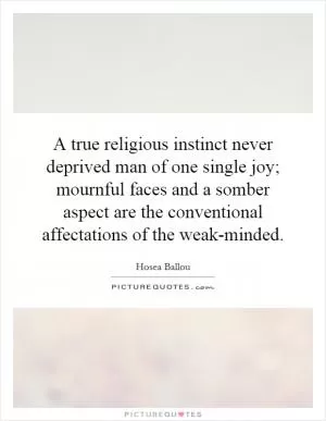 A true religious instinct never deprived man of one single joy; mournful faces and a somber aspect are the conventional affectations of the weak-minded Picture Quote #1