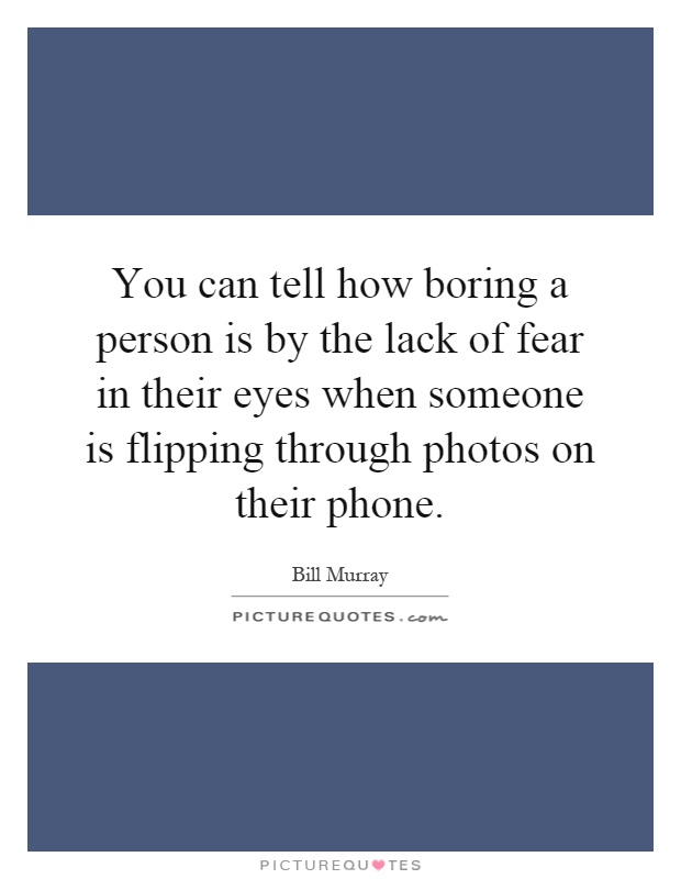 You can tell how boring a person is by the lack of fear in their eyes when someone is flipping through photos on their phone Picture Quote #1