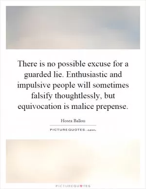 There is no possible excuse for a guarded lie. Enthusiastic and impulsive people will sometimes falsify thoughtlessly, but equivocation is malice prepense Picture Quote #1