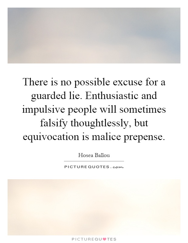 There is no possible excuse for a guarded lie. Enthusiastic and impulsive people will sometimes falsify thoughtlessly, but equivocation is malice prepense Picture Quote #1