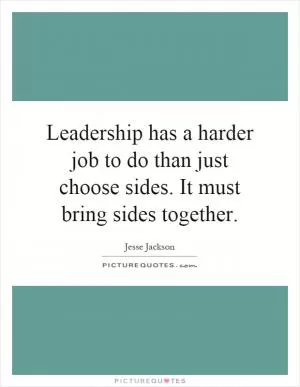 Leadership has a harder job to do than just choose sides. It must bring sides together Picture Quote #1